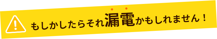 もしかしたらそれ漏電かもしれません！